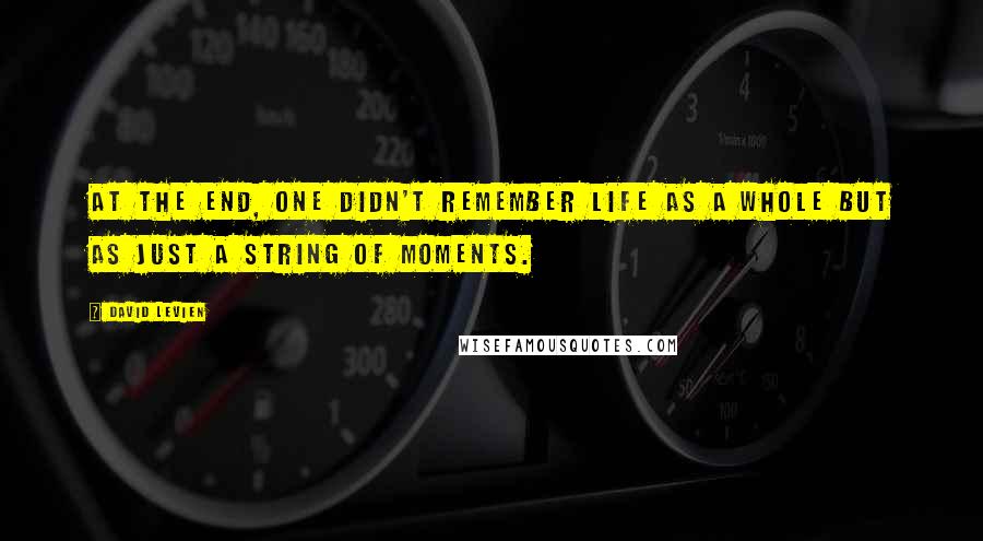 David Levien Quotes: At the end, one didn't remember life as a whole but as just a string of moments.