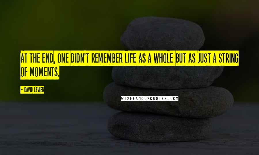 David Levien Quotes: At the end, one didn't remember life as a whole but as just a string of moments.