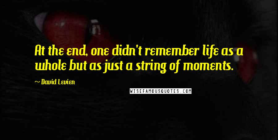 David Levien Quotes: At the end, one didn't remember life as a whole but as just a string of moments.