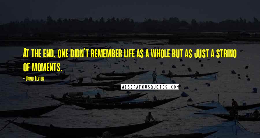 David Levien Quotes: At the end, one didn't remember life as a whole but as just a string of moments.