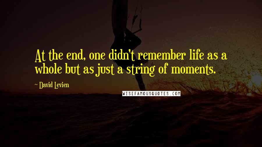 David Levien Quotes: At the end, one didn't remember life as a whole but as just a string of moments.
