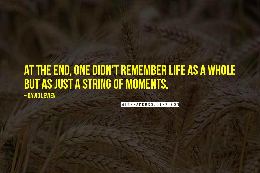 David Levien Quotes: At the end, one didn't remember life as a whole but as just a string of moments.