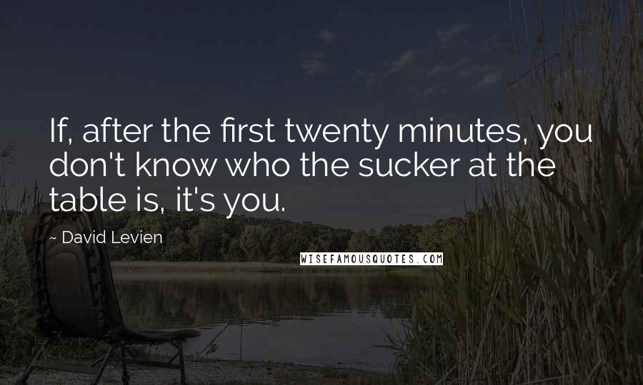 David Levien Quotes: If, after the first twenty minutes, you don't know who the sucker at the table is, it's you.