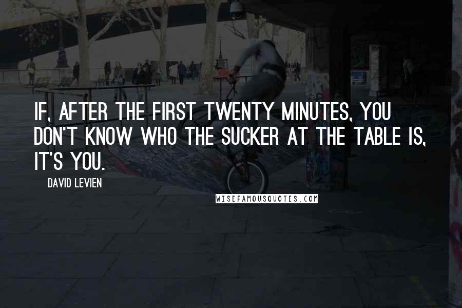 David Levien Quotes: If, after the first twenty minutes, you don't know who the sucker at the table is, it's you.