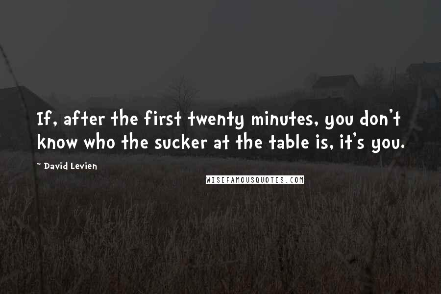 David Levien Quotes: If, after the first twenty minutes, you don't know who the sucker at the table is, it's you.