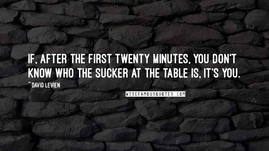 David Levien Quotes: If, after the first twenty minutes, you don't know who the sucker at the table is, it's you.