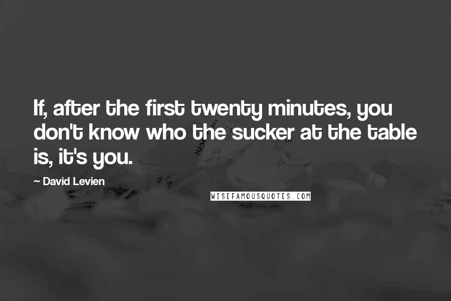 David Levien Quotes: If, after the first twenty minutes, you don't know who the sucker at the table is, it's you.