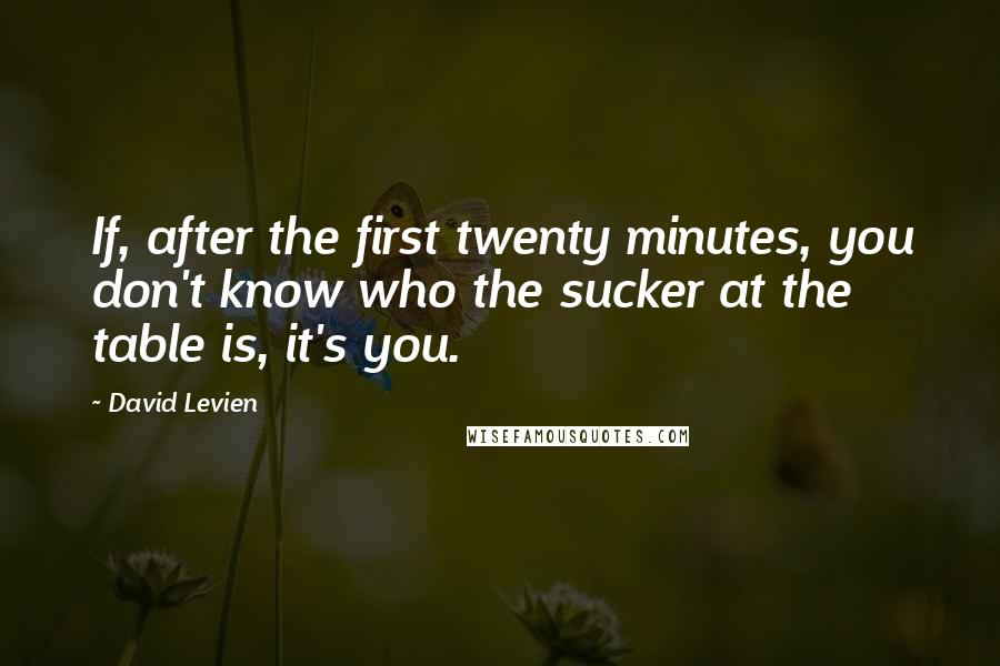 David Levien Quotes: If, after the first twenty minutes, you don't know who the sucker at the table is, it's you.