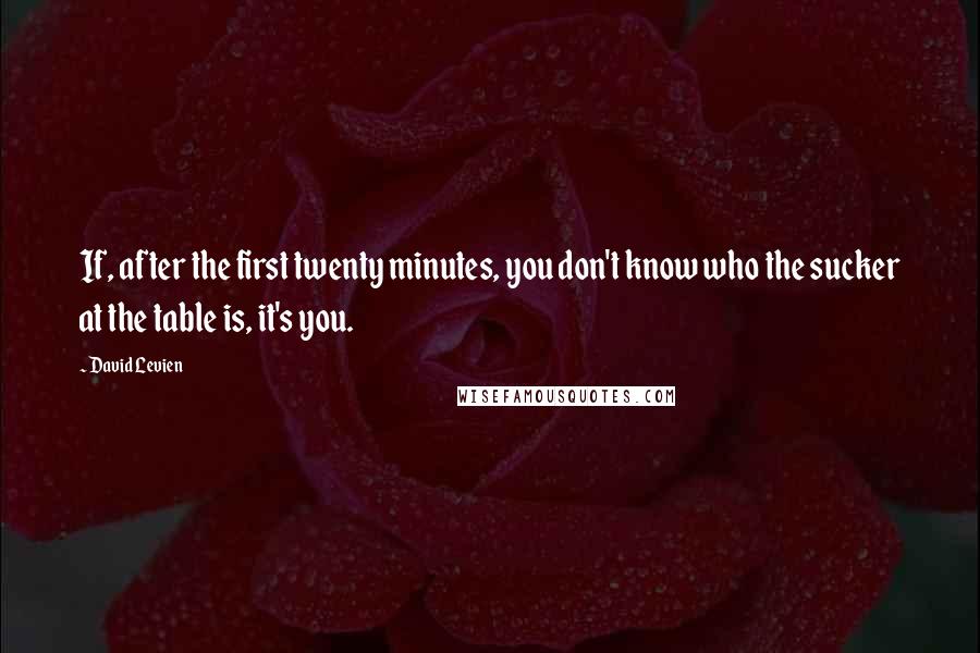 David Levien Quotes: If, after the first twenty minutes, you don't know who the sucker at the table is, it's you.