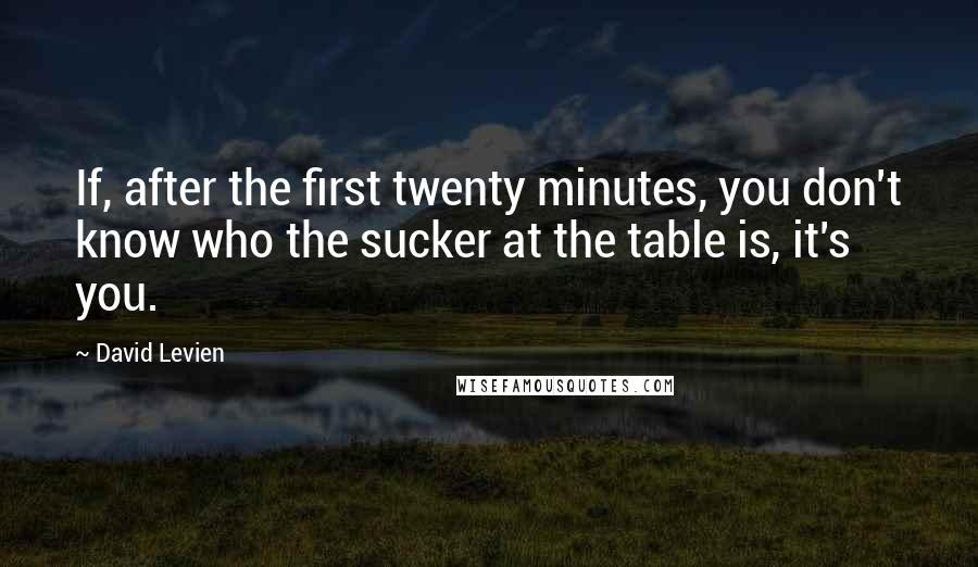 David Levien Quotes: If, after the first twenty minutes, you don't know who the sucker at the table is, it's you.