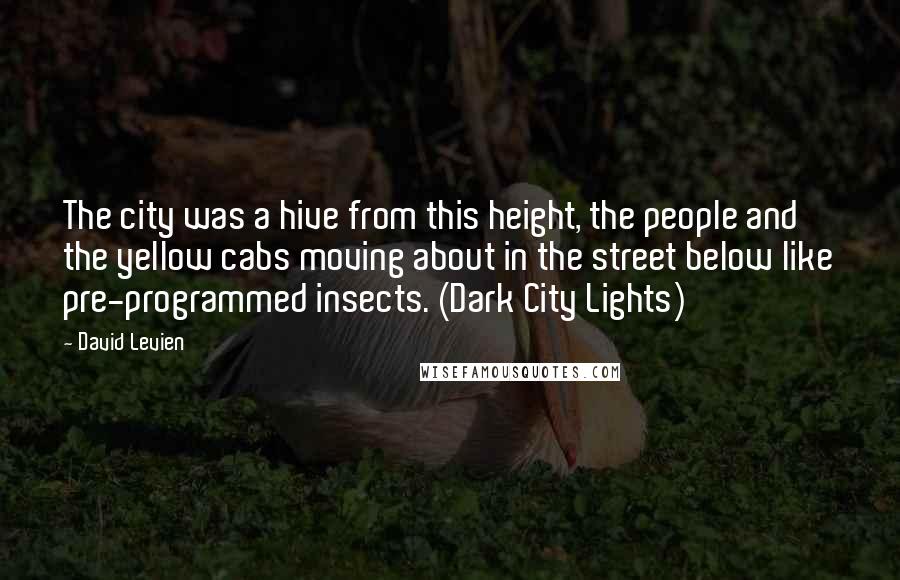 David Levien Quotes: The city was a hive from this height, the people and the yellow cabs moving about in the street below like pre-programmed insects. (Dark City Lights)