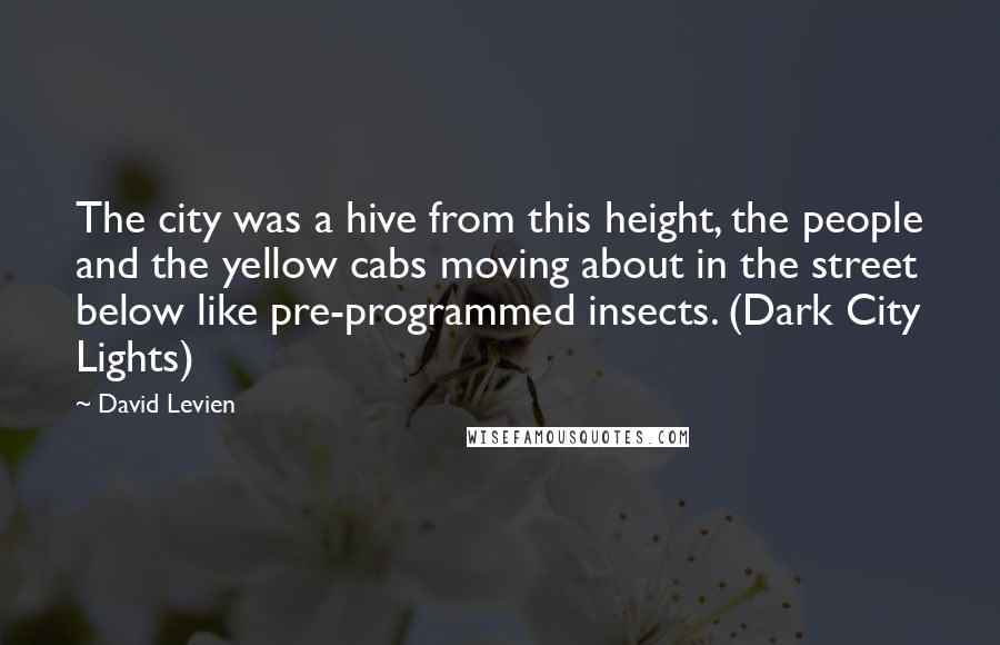 David Levien Quotes: The city was a hive from this height, the people and the yellow cabs moving about in the street below like pre-programmed insects. (Dark City Lights)