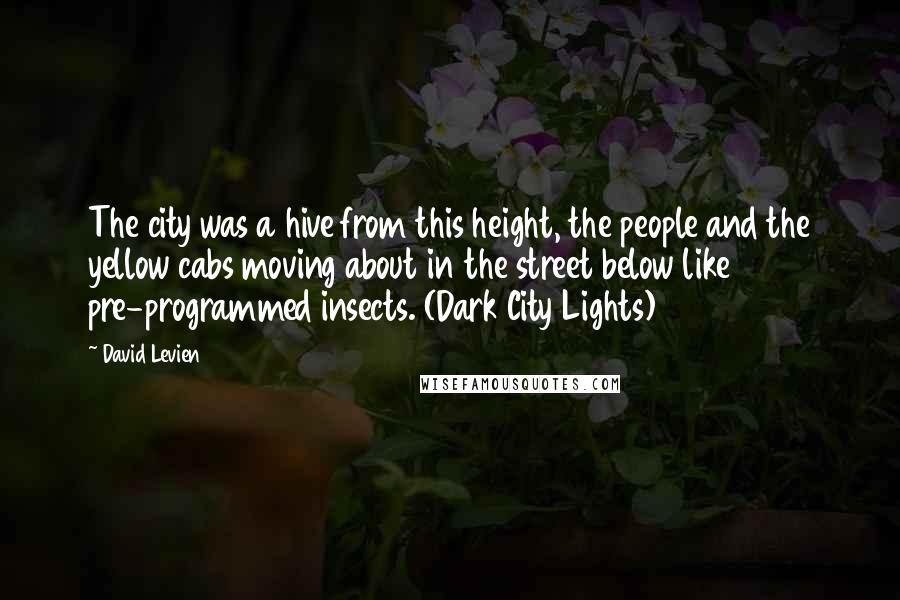David Levien Quotes: The city was a hive from this height, the people and the yellow cabs moving about in the street below like pre-programmed insects. (Dark City Lights)