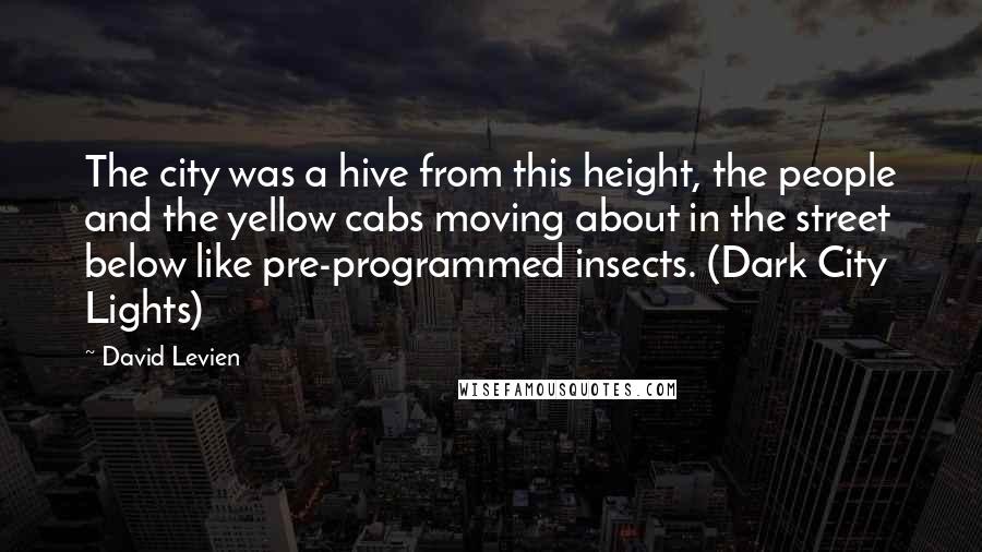 David Levien Quotes: The city was a hive from this height, the people and the yellow cabs moving about in the street below like pre-programmed insects. (Dark City Lights)