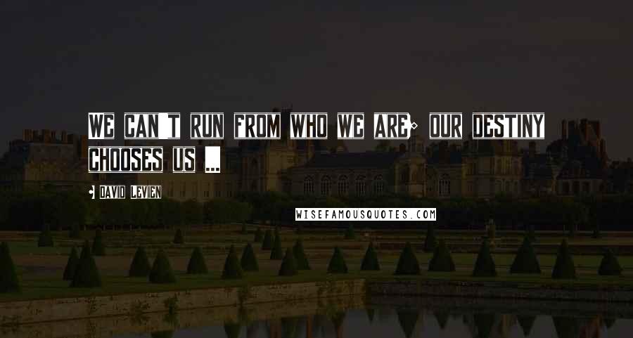 David Levien Quotes: We can't run from who we are; our destiny chooses us ...