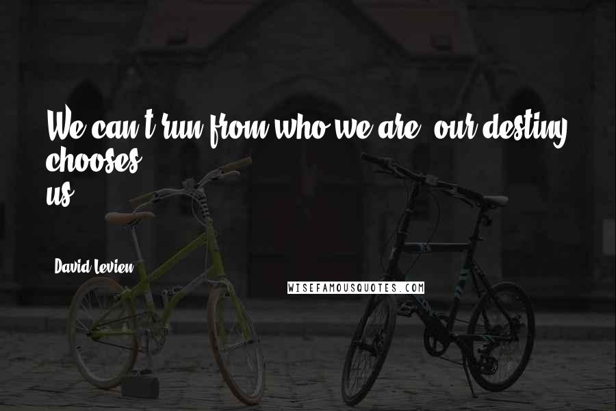 David Levien Quotes: We can't run from who we are; our destiny chooses us ...