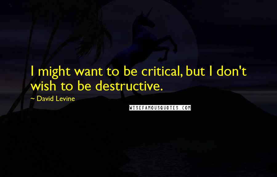 David Levine Quotes: I might want to be critical, but I don't wish to be destructive.