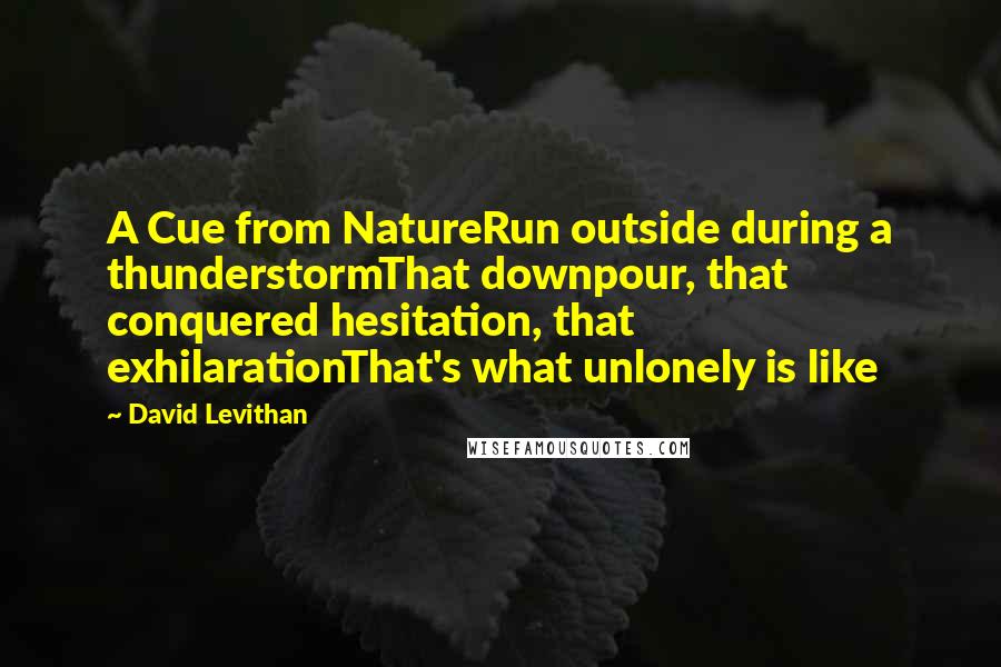 David Levithan Quotes: A Cue from NatureRun outside during a thunderstormThat downpour, that conquered hesitation, that exhilarationThat's what unlonely is like
