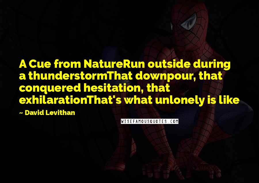 David Levithan Quotes: A Cue from NatureRun outside during a thunderstormThat downpour, that conquered hesitation, that exhilarationThat's what unlonely is like