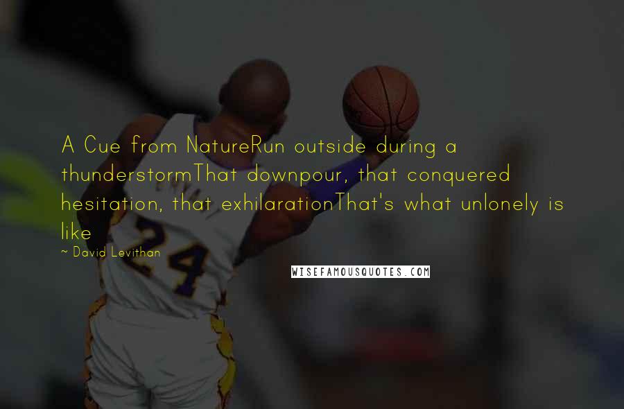 David Levithan Quotes: A Cue from NatureRun outside during a thunderstormThat downpour, that conquered hesitation, that exhilarationThat's what unlonely is like