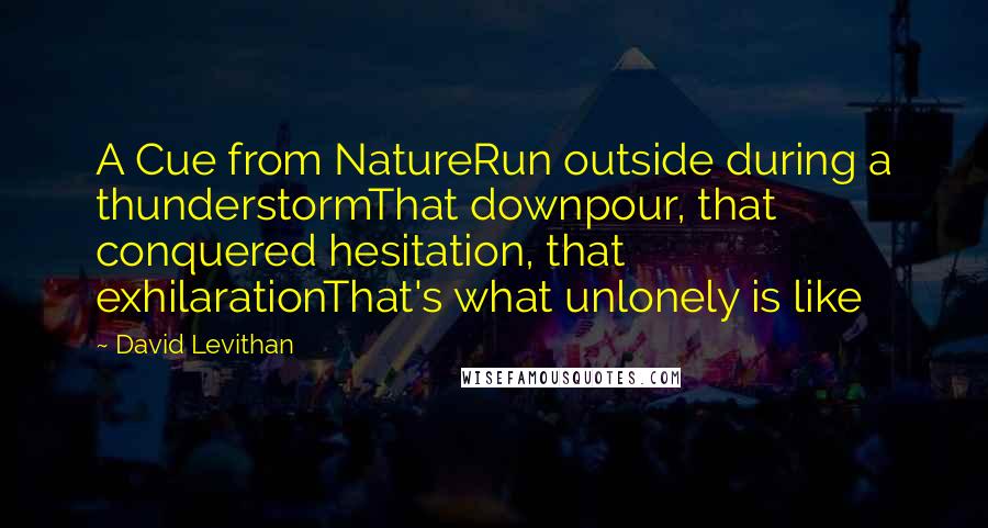David Levithan Quotes: A Cue from NatureRun outside during a thunderstormThat downpour, that conquered hesitation, that exhilarationThat's what unlonely is like