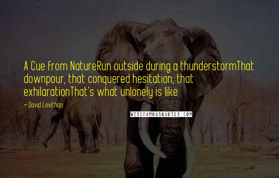 David Levithan Quotes: A Cue from NatureRun outside during a thunderstormThat downpour, that conquered hesitation, that exhilarationThat's what unlonely is like