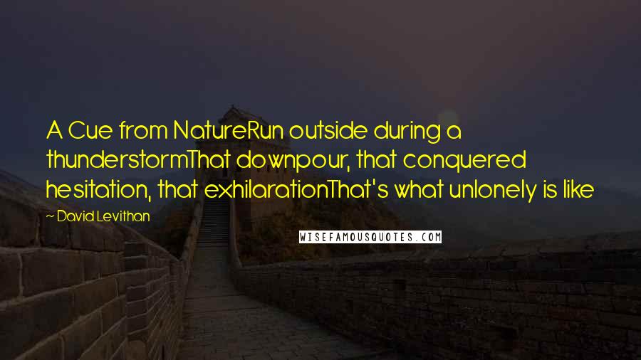 David Levithan Quotes: A Cue from NatureRun outside during a thunderstormThat downpour, that conquered hesitation, that exhilarationThat's what unlonely is like