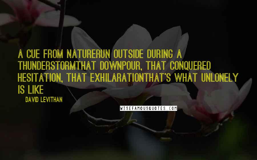 David Levithan Quotes: A Cue from NatureRun outside during a thunderstormThat downpour, that conquered hesitation, that exhilarationThat's what unlonely is like