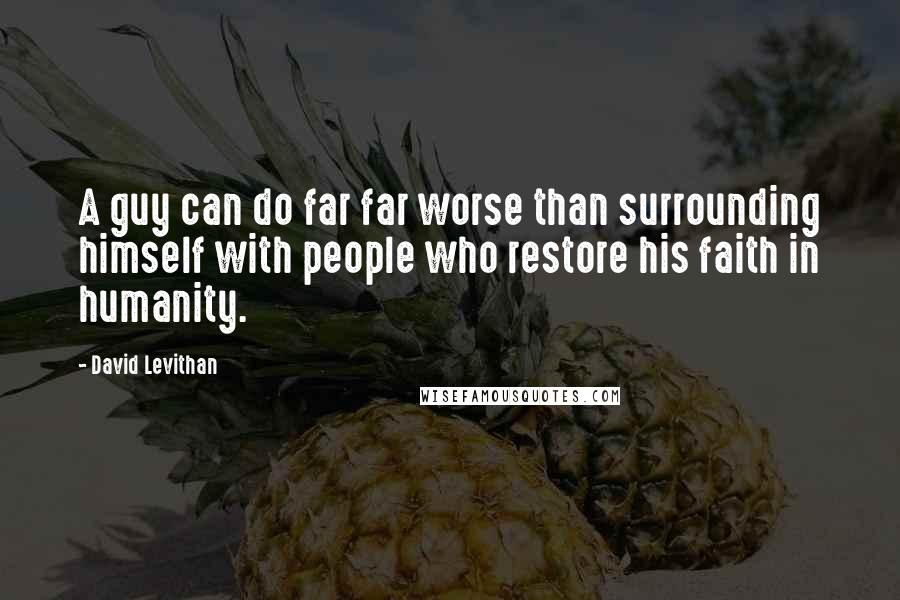 David Levithan Quotes: A guy can do far far worse than surrounding himself with people who restore his faith in humanity.