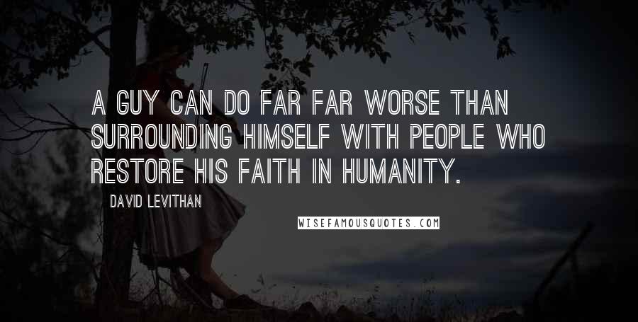 David Levithan Quotes: A guy can do far far worse than surrounding himself with people who restore his faith in humanity.