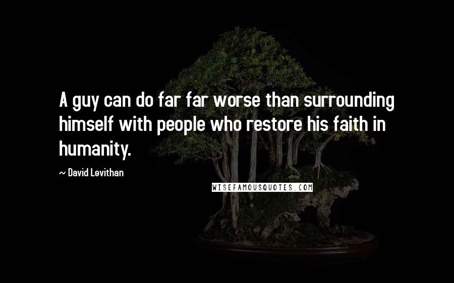 David Levithan Quotes: A guy can do far far worse than surrounding himself with people who restore his faith in humanity.