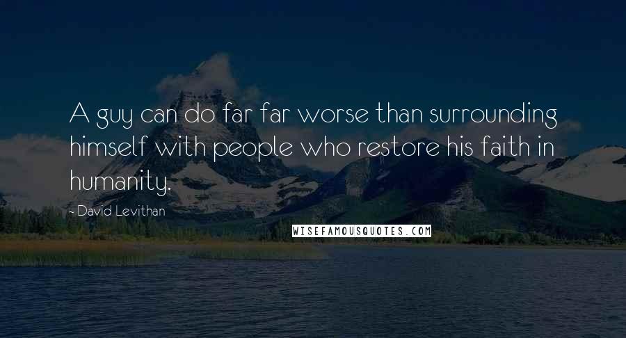 David Levithan Quotes: A guy can do far far worse than surrounding himself with people who restore his faith in humanity.