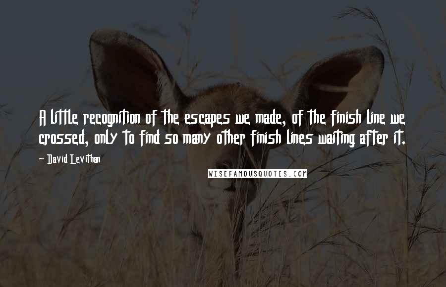 David Levithan Quotes: A little recognition of the escapes we made, of the finish line we crossed, only to find so many other finish lines waiting after it.