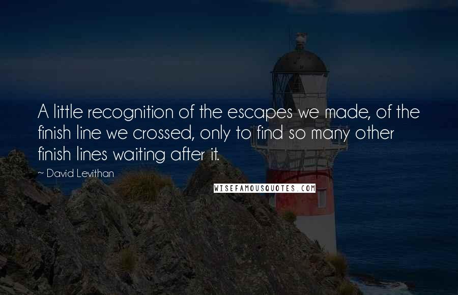 David Levithan Quotes: A little recognition of the escapes we made, of the finish line we crossed, only to find so many other finish lines waiting after it.