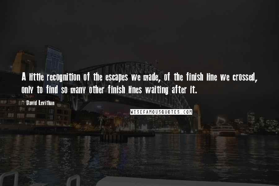 David Levithan Quotes: A little recognition of the escapes we made, of the finish line we crossed, only to find so many other finish lines waiting after it.