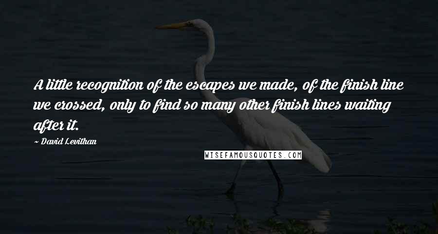 David Levithan Quotes: A little recognition of the escapes we made, of the finish line we crossed, only to find so many other finish lines waiting after it.