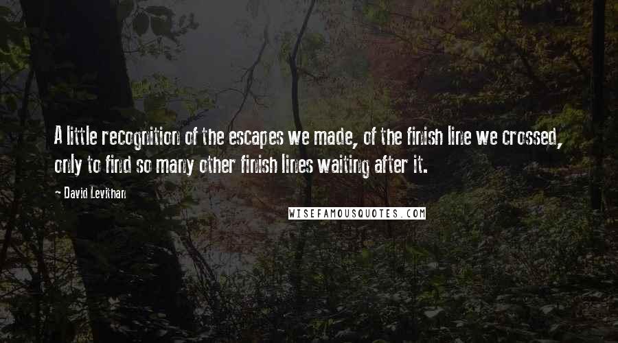 David Levithan Quotes: A little recognition of the escapes we made, of the finish line we crossed, only to find so many other finish lines waiting after it.