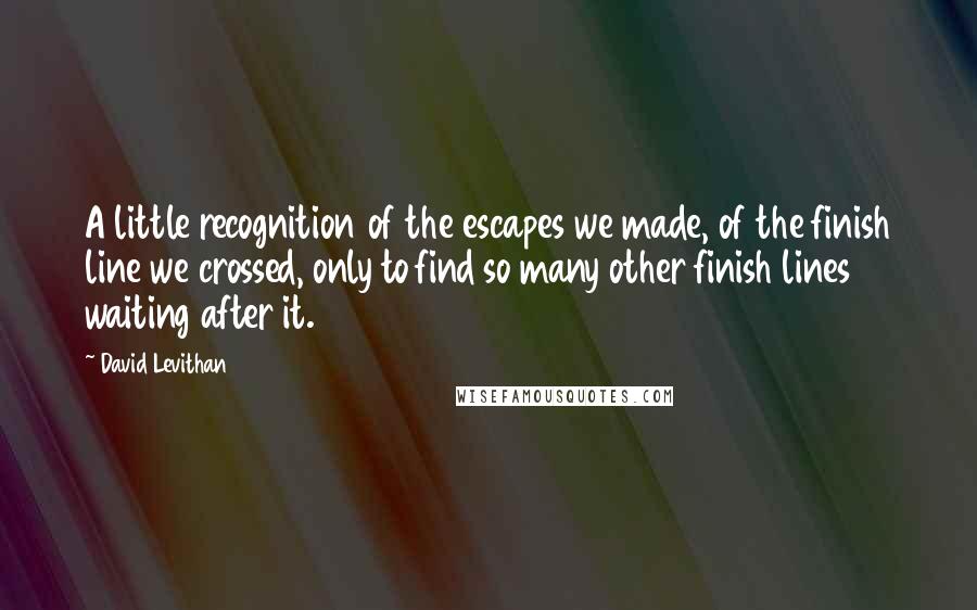 David Levithan Quotes: A little recognition of the escapes we made, of the finish line we crossed, only to find so many other finish lines waiting after it.