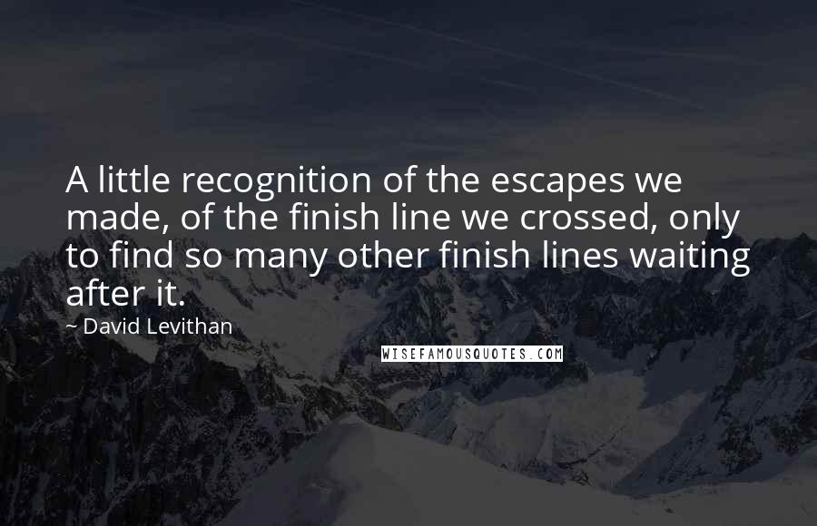 David Levithan Quotes: A little recognition of the escapes we made, of the finish line we crossed, only to find so many other finish lines waiting after it.