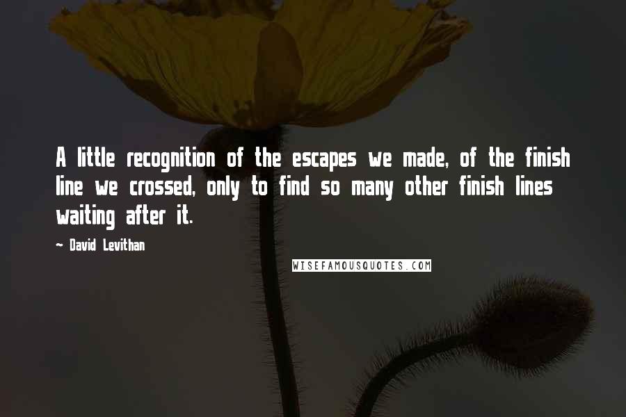 David Levithan Quotes: A little recognition of the escapes we made, of the finish line we crossed, only to find so many other finish lines waiting after it.