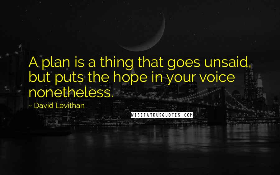 David Levithan Quotes: A plan is a thing that goes unsaid, but puts the hope in your voice nonetheless.