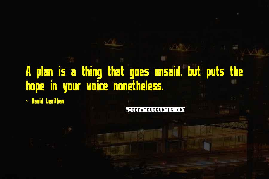 David Levithan Quotes: A plan is a thing that goes unsaid, but puts the hope in your voice nonetheless.