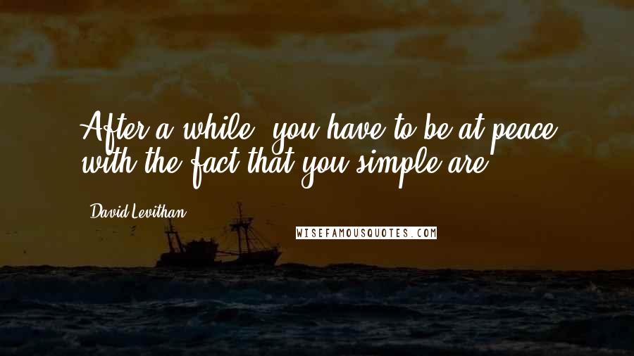 David Levithan Quotes: After a while, you have to be at peace with the fact that you simple are