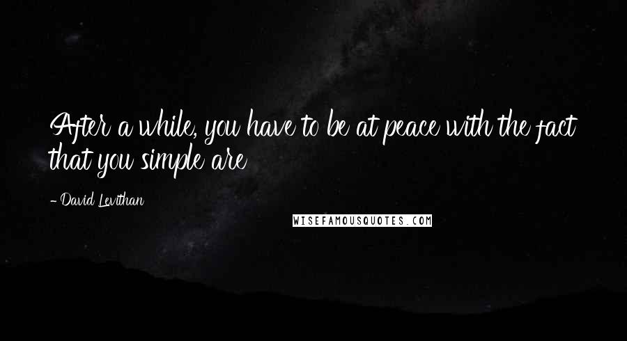 David Levithan Quotes: After a while, you have to be at peace with the fact that you simple are