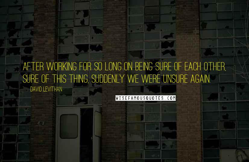 David Levithan Quotes: After working for so long on being sure of each other, sure of this thing, suddenly we were unsure again.