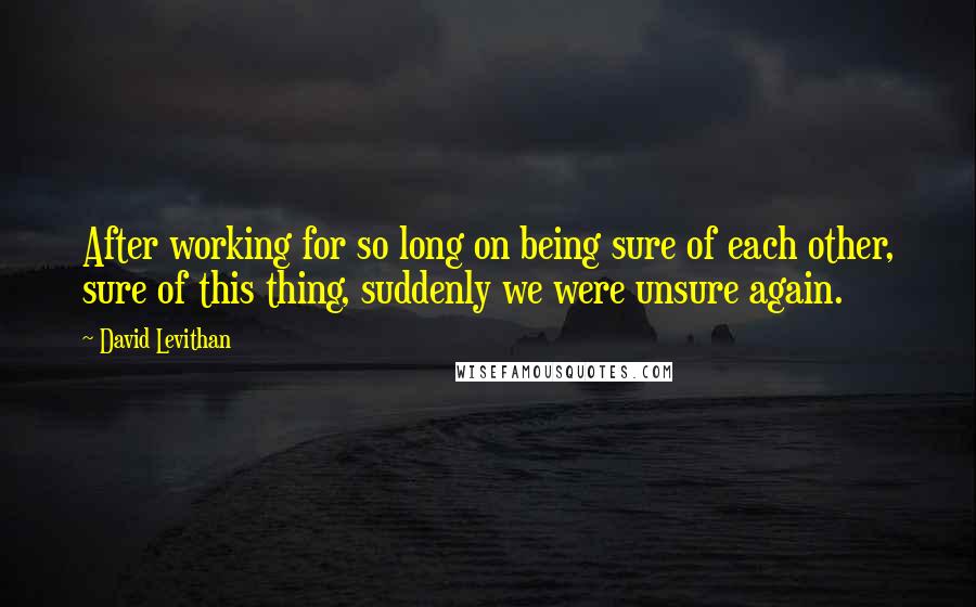 David Levithan Quotes: After working for so long on being sure of each other, sure of this thing, suddenly we were unsure again.