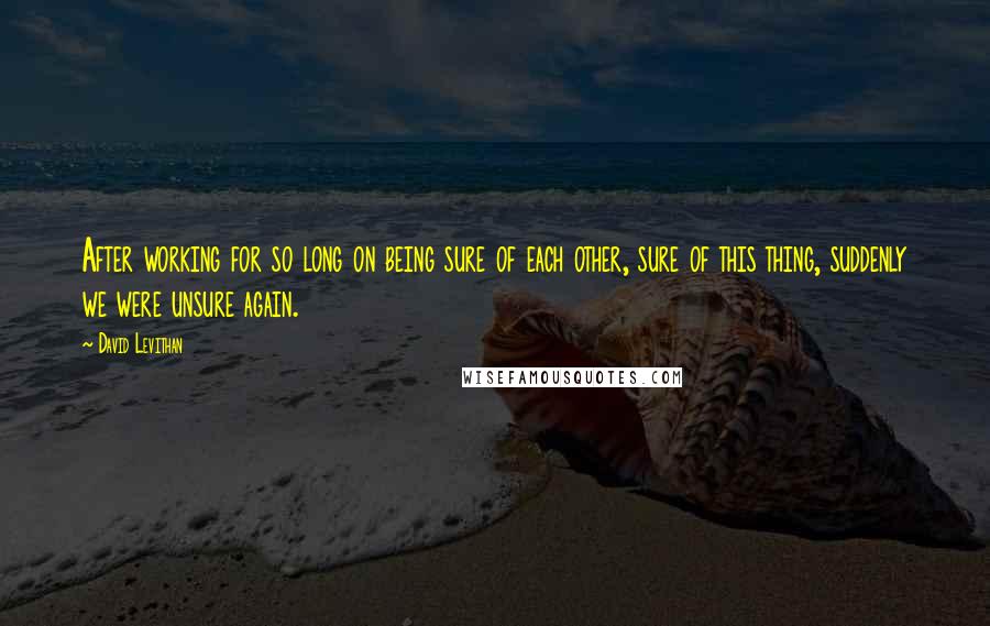 David Levithan Quotes: After working for so long on being sure of each other, sure of this thing, suddenly we were unsure again.
