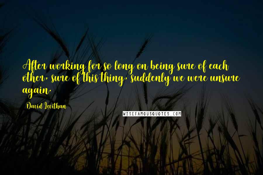 David Levithan Quotes: After working for so long on being sure of each other, sure of this thing, suddenly we were unsure again.