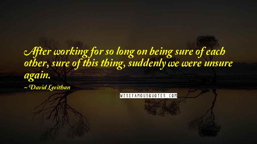 David Levithan Quotes: After working for so long on being sure of each other, sure of this thing, suddenly we were unsure again.