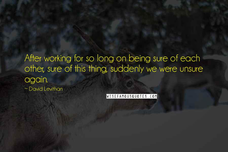 David Levithan Quotes: After working for so long on being sure of each other, sure of this thing, suddenly we were unsure again.